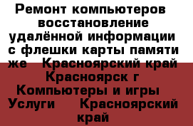 Ремонт компьютеров, восстановление удалённой информации с флешки,карты памяти,же - Красноярский край, Красноярск г. Компьютеры и игры » Услуги   . Красноярский край